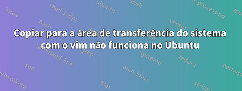 Copiar para a área de transferência do sistema com o vim não funciona no Ubuntu