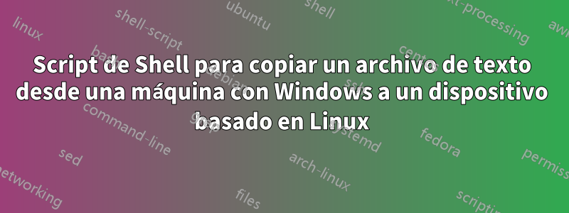 Script de Shell para copiar un archivo de texto desde una máquina con Windows a un dispositivo basado en Linux