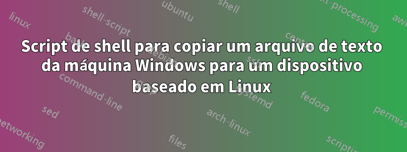 Script de shell para copiar um arquivo de texto da máquina Windows para um dispositivo baseado em Linux