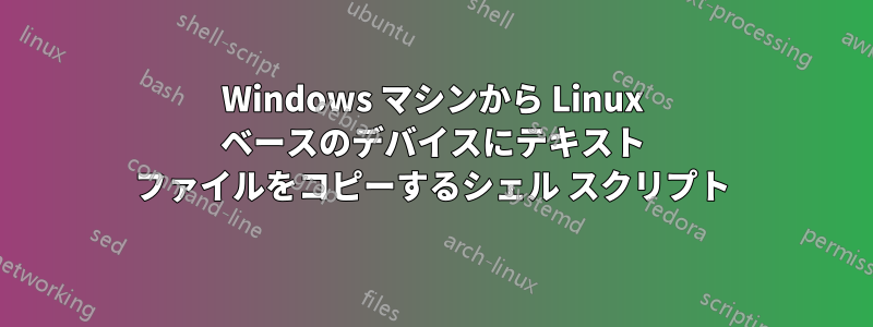 Windows マシンから Linux ベースのデバイスにテキスト ファイルをコピーするシェル スクリプト