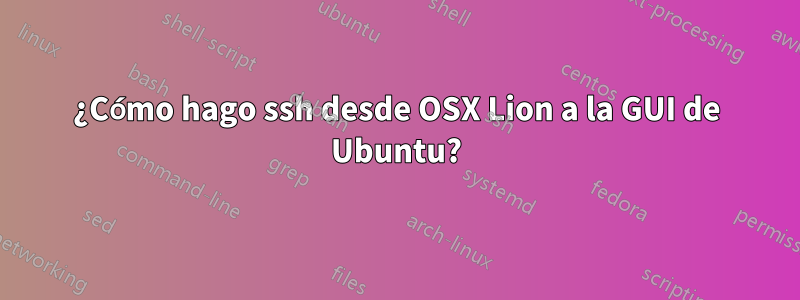 ¿Cómo hago ssh desde OSX Lion a la GUI de Ubuntu?