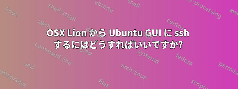 OSX Lion から Ubuntu GUI に ssh するにはどうすればいいですか?