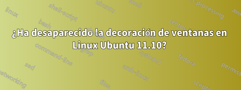 ¿Ha desaparecido la decoración de ventanas en Linux Ubuntu 11.10?