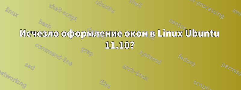 Исчезло оформление окон в Linux Ubuntu 11.10?