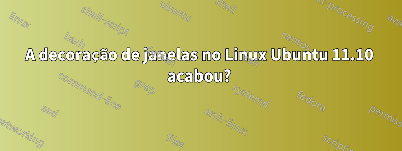 A decoração de janelas no Linux Ubuntu 11.10 acabou?