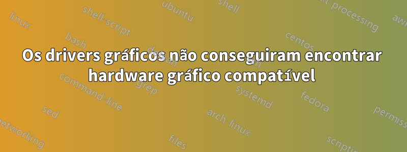 Os drivers gráficos não conseguiram encontrar hardware gráfico compatível