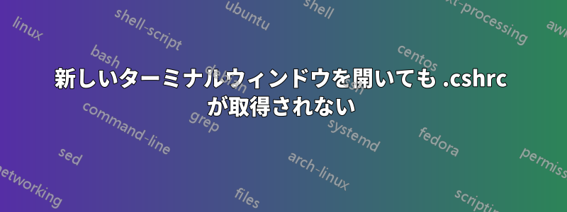 新しいターミナルウィンドウを開いても .cshrc が取得されない