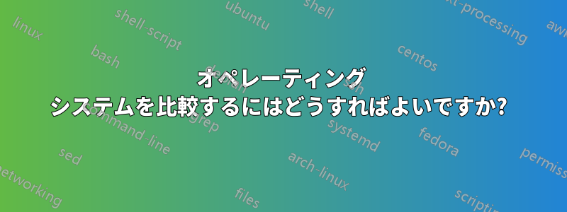 オペレーティング システムを比較するにはどうすればよいですか? 