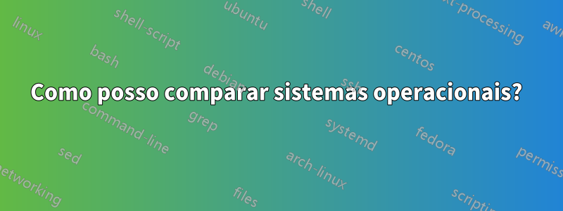 Como posso comparar sistemas operacionais? 