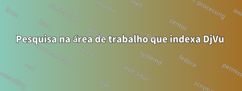 Pesquisa na área de trabalho que indexa DjVu