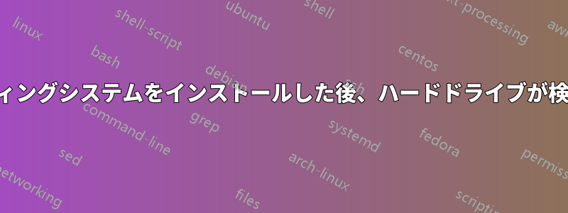 オペレーティングシステムをインストールした後、ハードドライブが検出されない