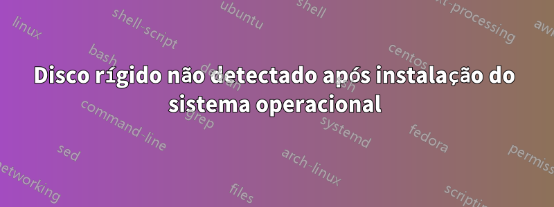 Disco rígido não detectado após instalação do sistema operacional