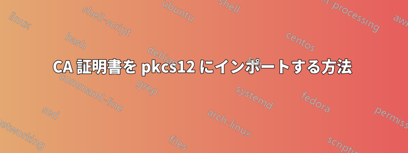 CA 証明書を pkcs12 にインポートする方法