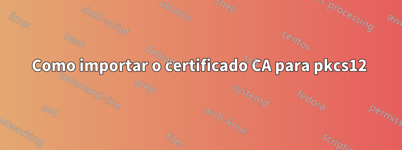 Como importar o certificado CA para pkcs12