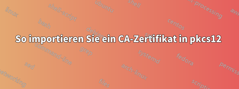 So importieren Sie ein CA-Zertifikat in pkcs12