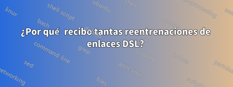 ¿Por qué recibo tantas reentrenaciones de enlaces DSL?