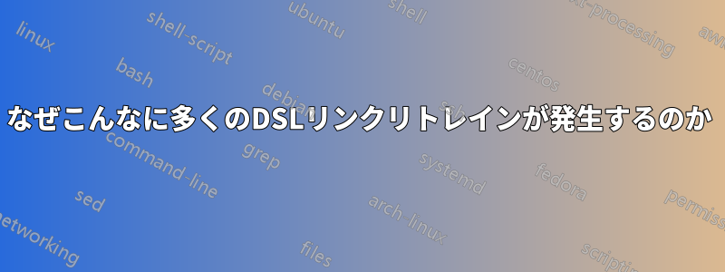 なぜこんなに多くのDSLリンクリトレインが発生するのか