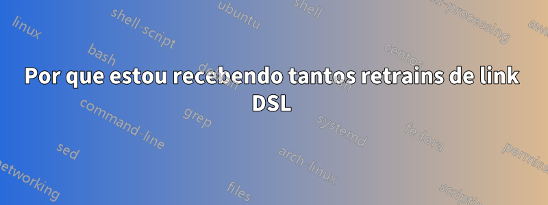 Por que estou recebendo tantos retrains de link DSL