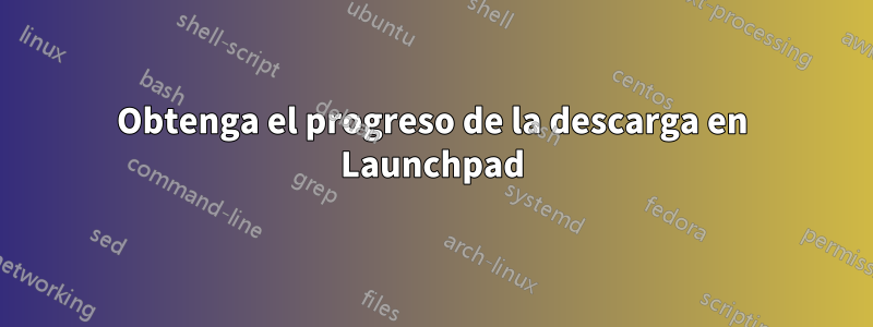 Obtenga el progreso de la descarga en Launchpad