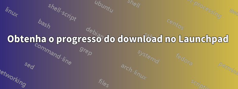 Obtenha o progresso do download no Launchpad