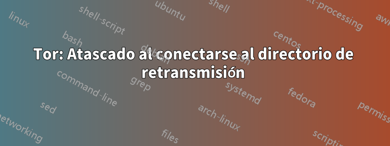 Tor: Atascado al conectarse al directorio de retransmisión