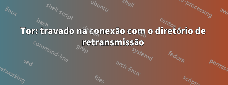 Tor: travado na conexão com o diretório de retransmissão