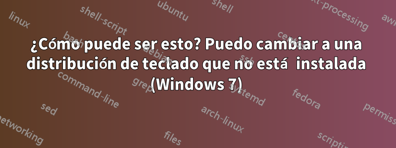 ¿Cómo puede ser esto? Puedo cambiar a una distribución de teclado que no está instalada (Windows 7)