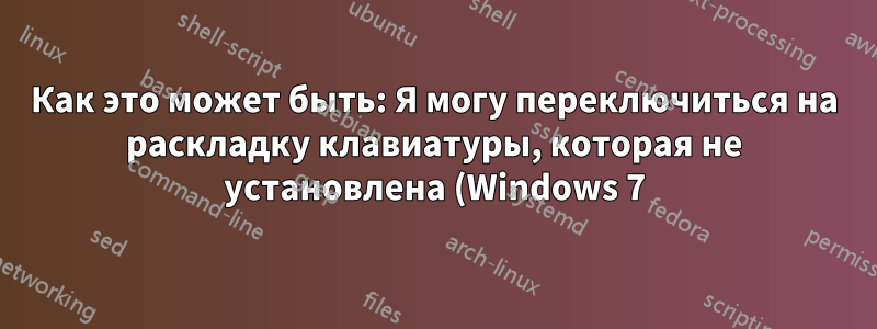 Как это может быть: Я могу переключиться на раскладку клавиатуры, которая не установлена (Windows 7)
