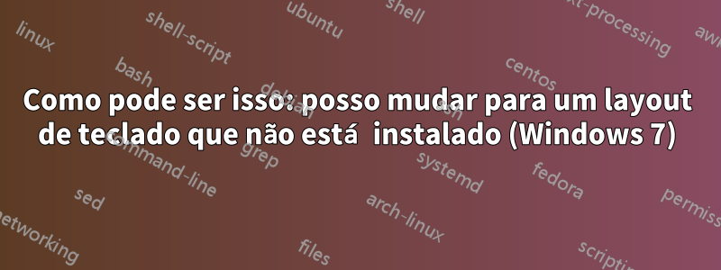 Como pode ser isso: posso mudar para um layout de teclado que não está instalado (Windows 7)