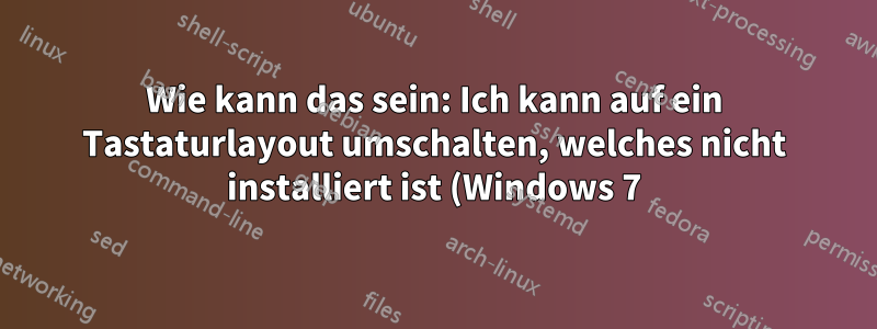 Wie kann das sein: Ich kann auf ein Tastaturlayout umschalten, welches nicht installiert ist (Windows 7)