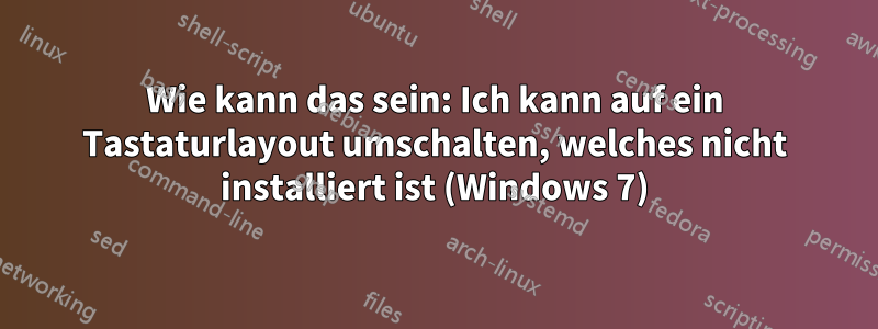 Wie kann das sein: Ich kann auf ein Tastaturlayout umschalten, welches nicht installiert ist (Windows 7)