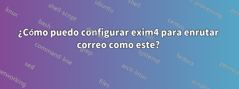 ¿Cómo puedo configurar exim4 para enrutar correo como este?