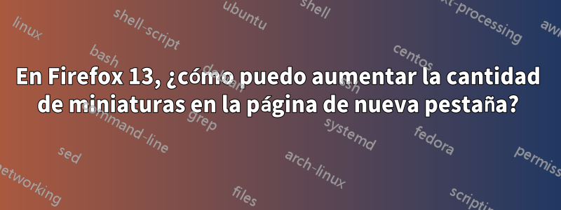 En Firefox 13, ¿cómo puedo aumentar la cantidad de miniaturas en la página de nueva pestaña?