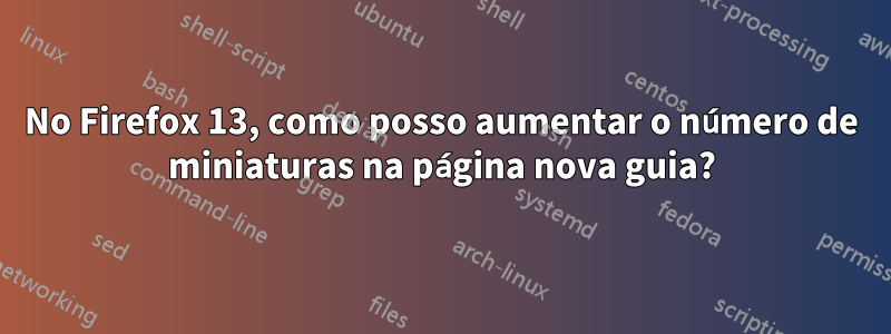 No Firefox 13, como posso aumentar o número de miniaturas na página nova guia?