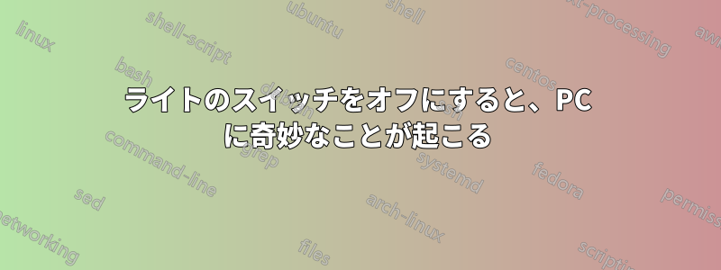 ライトのスイッチをオフにすると、PC に奇妙なことが起こる