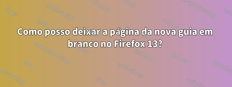 Como posso deixar a página da nova guia em branco no Firefox 13?