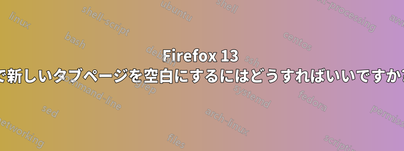 Firefox 13 で新しいタブページを空白にするにはどうすればいいですか?