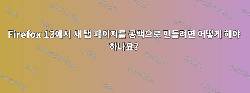 Firefox 13에서 새 탭 페이지를 공백으로 만들려면 어떻게 해야 하나요?