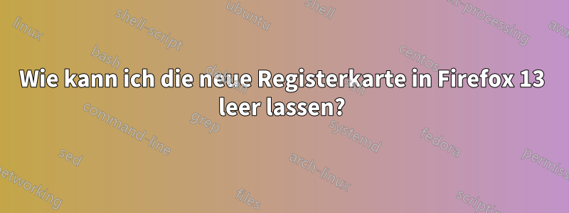 Wie kann ich die neue Registerkarte in Firefox 13 leer lassen?