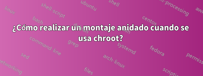 ¿Cómo realizar un montaje anidado cuando se usa chroot?