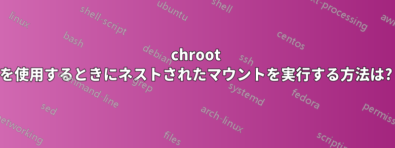 chroot を使用するときにネストされたマウントを実行する方法は?