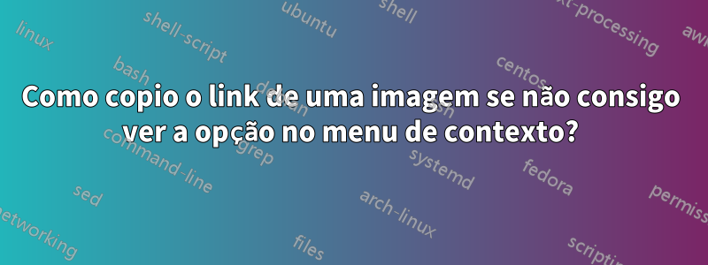 Como copio o link de uma imagem se não consigo ver a opção no menu de contexto?