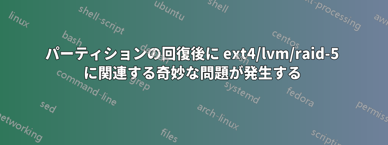 パーティションの回復後に ext4/lvm/raid-5 に関連する奇妙な問題が発生する