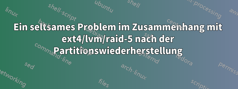 Ein seltsames Problem im Zusammenhang mit ext4/lvm/raid-5 nach der Partitionswiederherstellung