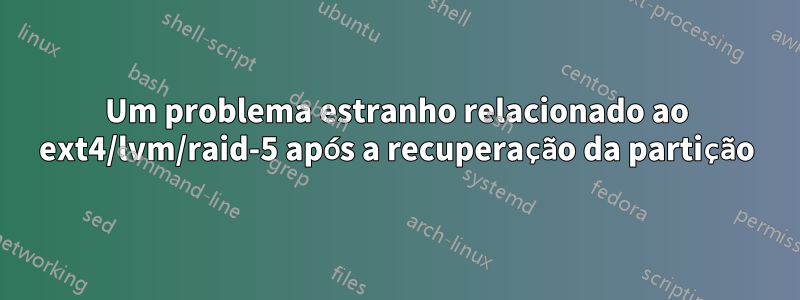 Um problema estranho relacionado ao ext4/lvm/raid-5 após a recuperação da partição