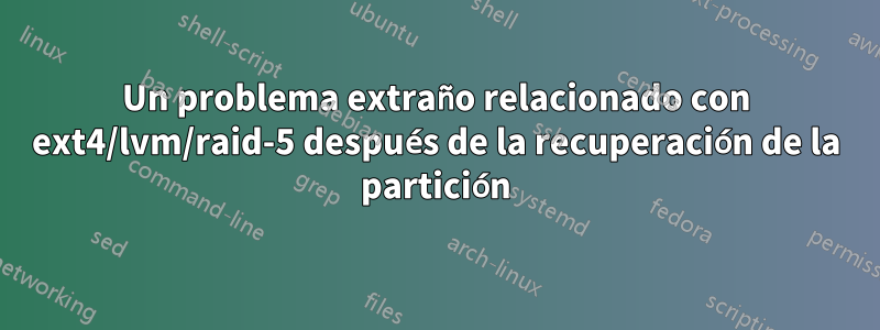 Un problema extraño relacionado con ext4/lvm/raid-5 después de la recuperación de la partición