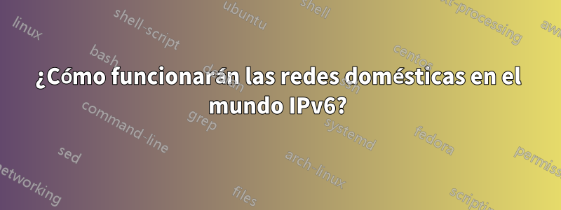 ¿Cómo funcionarán las redes domésticas en el mundo IPv6?