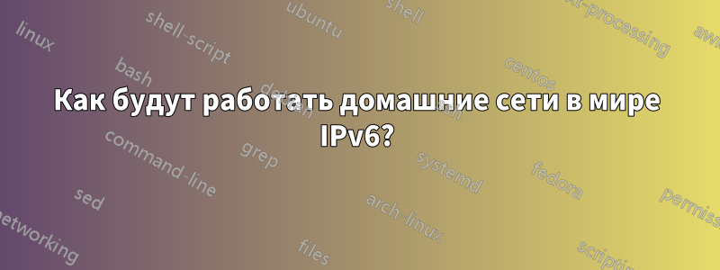 Как будут работать домашние сети в мире IPv6?