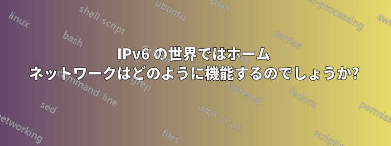 IPv6 の世界ではホーム ネットワークはどのように機能するのでしょうか?