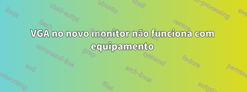 VGA no novo monitor não funciona com equipamento